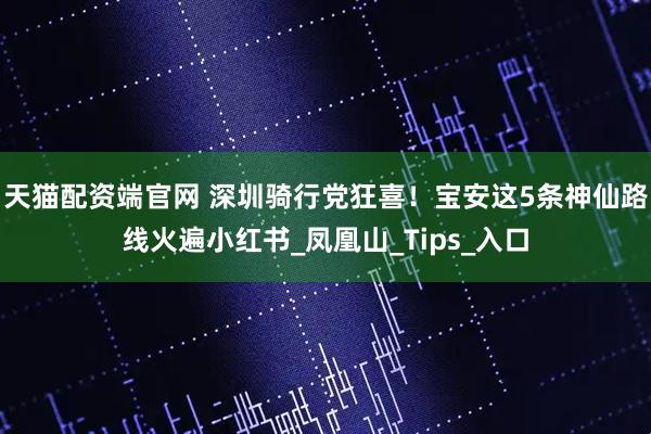 天猫配资端官网 深圳骑行党狂喜！宝安这5条神仙路线火遍小红书_凤凰山_Tips_入口