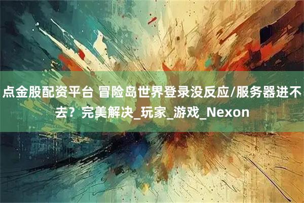 点金股配资平台 冒险岛世界登录没反应/服务器进不去？完美解决_玩家_游戏_Nexon