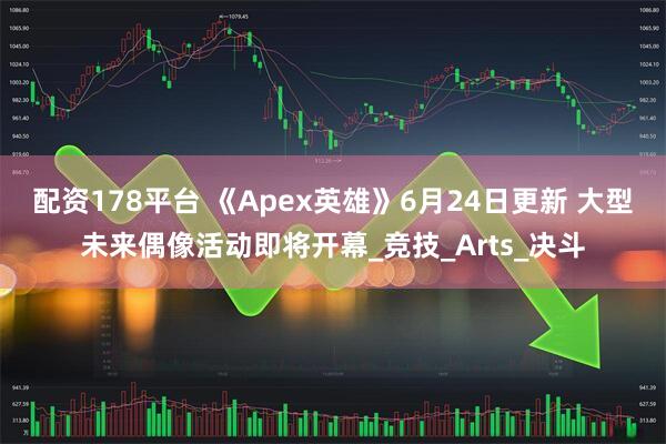 配资178平台 《Apex英雄》6月24日更新 大型未来偶像活动即将开幕_竞技_Arts_决斗