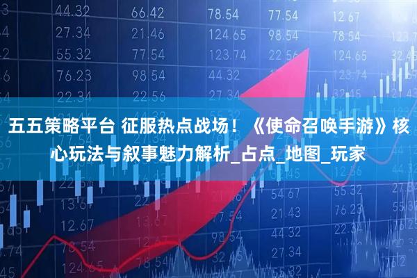 五五策略平台 征服热点战场！《使命召唤手游》核心玩法与叙事魅力解析_占点_地图_玩家