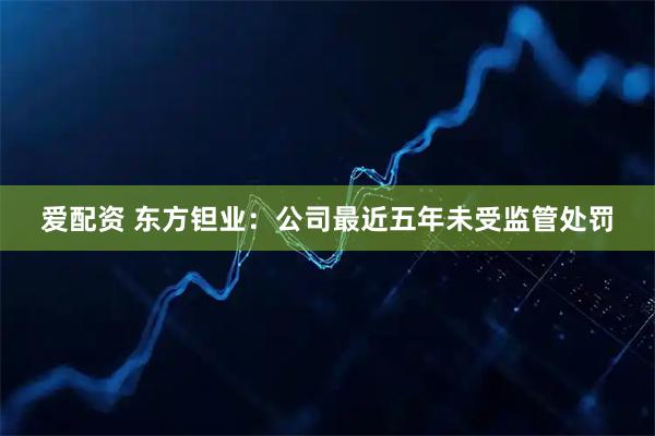 爱配资 东方钽业：公司最近五年未受监管处罚