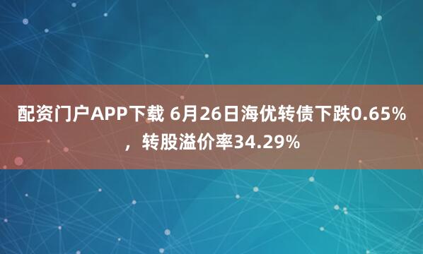 配资门户APP下载 6月26日海优转债下跌0.65%，转股溢价率34.29%