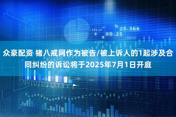 众豪配资 猪八戒网作为被告/被上诉人的1起涉及合同纠纷的诉讼将于2025年7月1日开庭