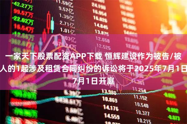 一家天下股票配资APP下载 恒辉建设作为被告/被上诉人的1起涉及租赁合同纠纷的诉讼将于2025年7月1日开庭