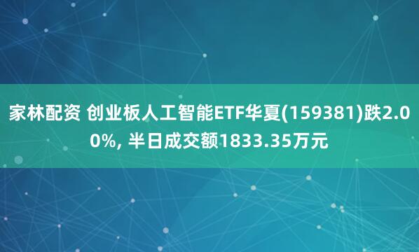 家林配资 创业板人工智能ETF华夏(159381)跌2.00%, 半日成交额1833.35万元