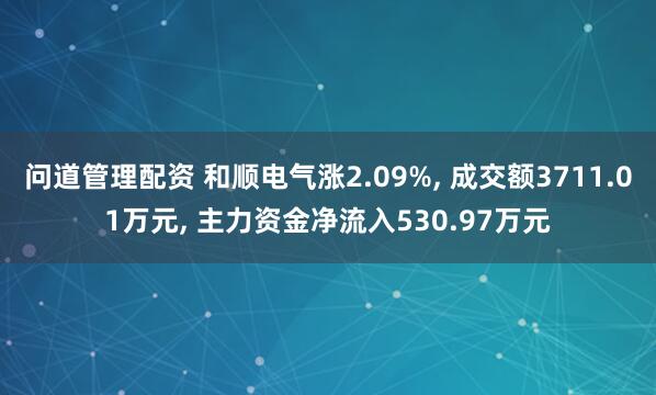 问道管理配资 和顺电气涨2.09%, 成交额3711.01万元, 主力资金净流入530.97万元