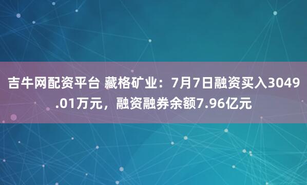 吉牛网配资平台 藏格矿业:7月7日融资买入3049.01万元,融资融券余额7.96亿元