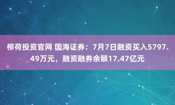 柳荷投资官网 国海证券:7月7日融资买入5797.49万元,融资融券余额17.47亿元