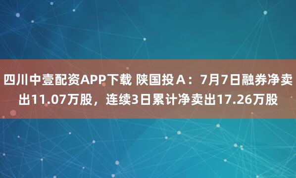 四川中壹配资APP下载 陕国投A:7月7日融券净卖出11.07万股,连续3日累计净卖出17.26万股