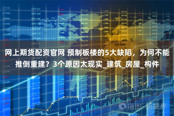 网上期货配资官网 预制板楼的5大缺陷,为何不能推倒重建?3个原因太现实_建筑_房屋_构件