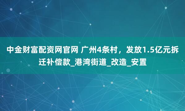 中金财富配资网官网 广州4条村,发放1.5亿元拆迁补偿款_港湾街道_改造_安置