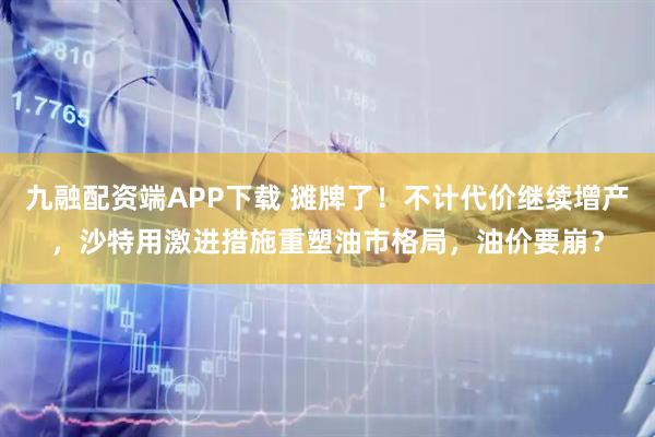 九融配资端APP下载 摊牌了！不计代价继续增产，沙特用激进措施重塑油市格局，油价要崩？