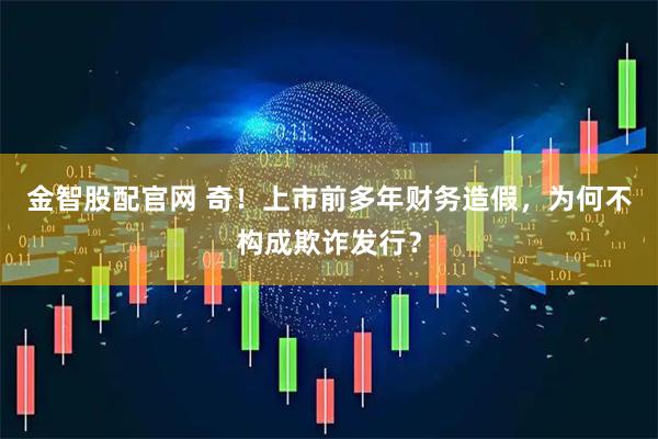 金智股配官网 奇!上市前多年财务造假,为何不构成欺诈发行?