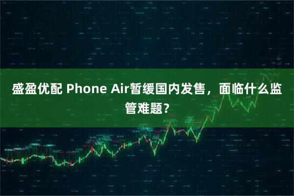 盛盈优配 Phone Air暂缓国内发售，面临什么监管难题？
