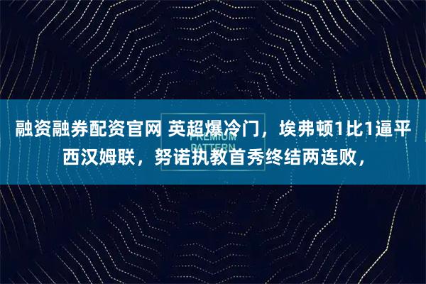 融资融券配资官网 英超爆冷门，埃弗顿1比1逼平西汉姆联，努诺执教首秀终结两连败，