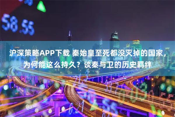 沪深策略APP下载 秦始皇至死都没灭掉的国家,为何能这么持久?谈秦与卫的历史羁绊