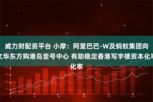 威力财配资平台 小摩:阿里巴巴-W及蚂蚁集团向文华东方购港岛壹号中心 有助稳定香港写字楼资本化率