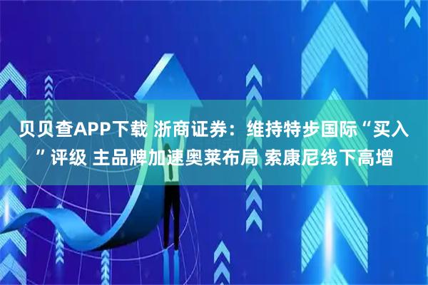 贝贝查APP下载 浙商证券：维持特步国际“买入”评级 主品牌加速奥莱布局 索康尼线下高增