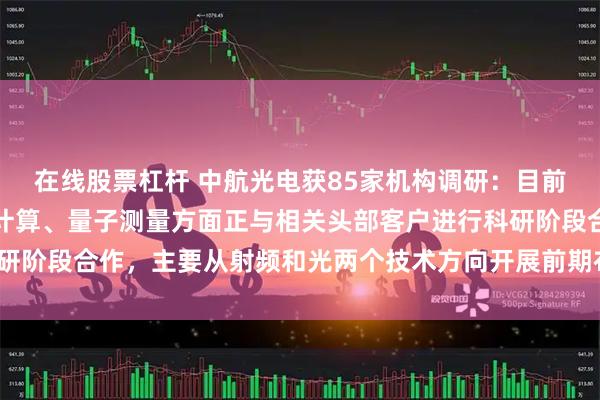 在线股票杠杆 中航光电获85家机构调研：目前公司在量子通讯、量子计算、量子测量方面正与相关头部客户进行科研阶段合作，主要从射频和光两个技术方向开展前期布局（附调研问答）