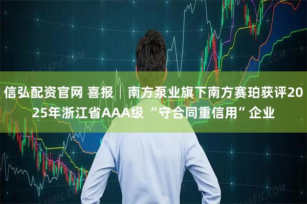 信弘配资官网 喜报│南方泵业旗下南方赛珀获评2025年浙江省AAA级 “守合同重信用”企业