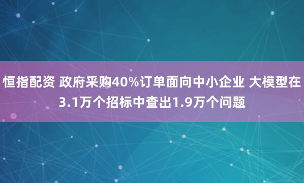 恒指配资 政府采购40%订单面向中小企业 大模型在3.1万个招标中查出1.9万个问题