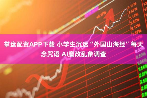 掌盘配资APP下载 小学生沉迷“外国山海经”每天念咒语 AI魔改乱象调查