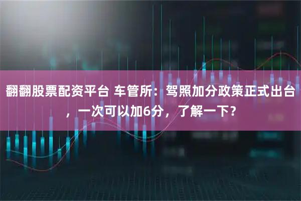 翻翻股票配资平台 车管所：驾照加分政策正式出台，一次可以加6分，了解一下？