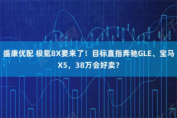 盛康优配 极氪8X要来了！目标直指奔驰GLE、宝马X5，38万会好卖？