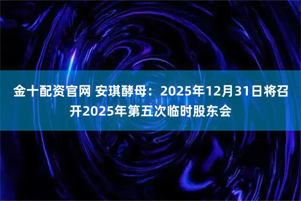 金十配资官网 安琪酵母：2025年12月31日将召开2025年第五次临时股东会