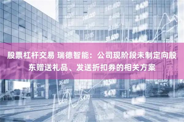 股票杠杆交易 瑞德智能：公司现阶段未制定向股东赠送礼品、发送折扣券的相关方案