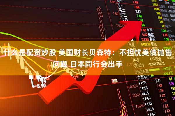 什么是配资炒股 美国财长贝森特：不担忧美债抛售问题 日本同行会出手