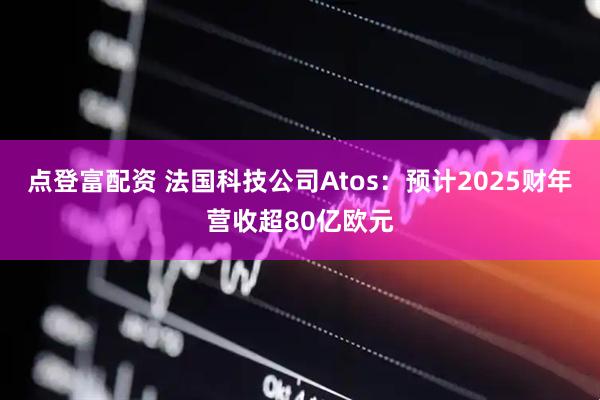 点登富配资 法国科技公司Atos：预计2025财年营收超80亿欧元
