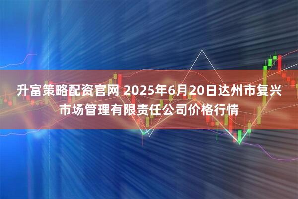 升富策略配资官网 2025年6月20日达州市复兴市场管理有限责任公司价格行情