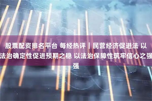 股票配资排名平台 每经热评｜民营经济促进法 以法治确定性促进预期之稳 以法治保障性筑牢信心之强