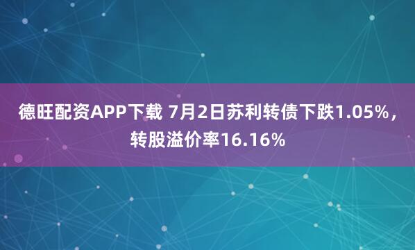 德旺配资APP下载 7月2日苏利转债下跌1.05%，转股溢价率16.16%