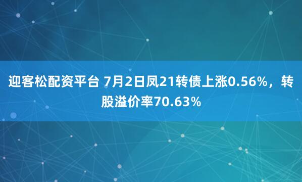 迎客松配资平台 7月2日凤21转债上涨0.56%，转股溢价率70.63%