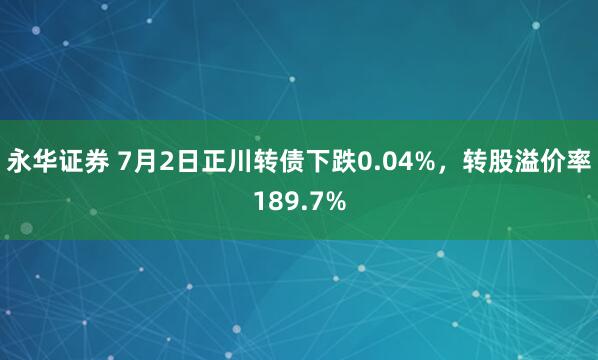 永华证券 7月2日正川转债下跌0.04%，转股溢价率189.7%