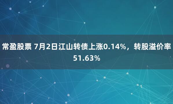 常盈股票 7月2日江山转债上涨0.14%，转股溢价率51.63%