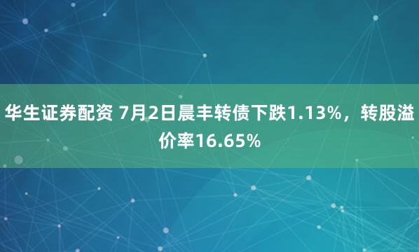 华生证券配资 7月2日晨丰转债下跌1.13%，转股溢价率16.65%
