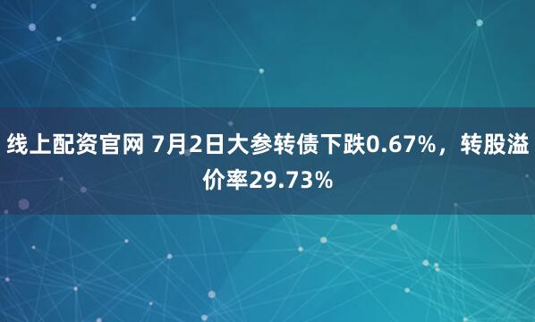 线上配资官网 7月2日大参转债下跌0.67%，转股溢价率29.73%