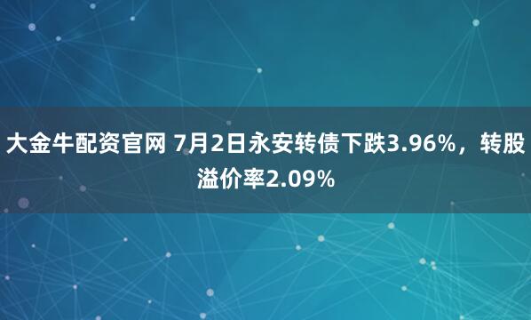 大金牛配资官网 7月2日永安转债下跌3.96%，转股溢价率2.09%