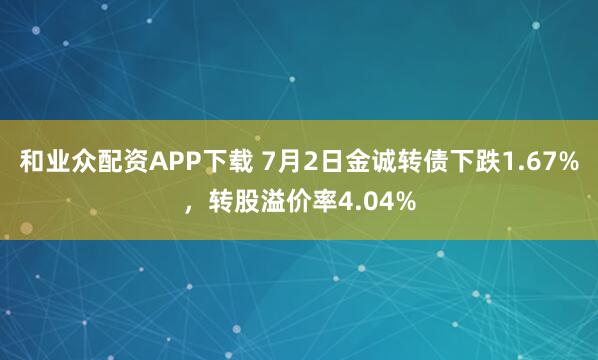 和业众配资APP下载 7月2日金诚转债下跌1.67%，转股溢价率4.04%
