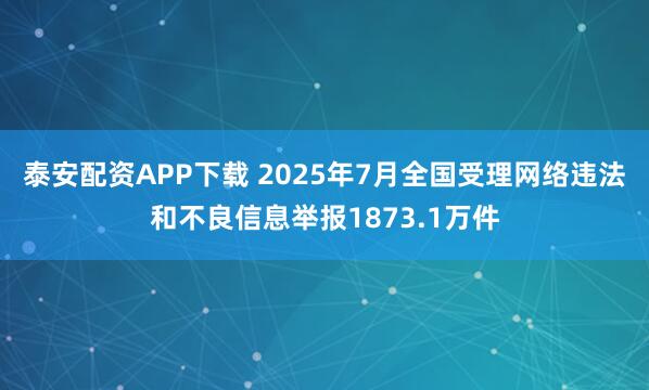 泰安配资APP下载 2025年7月全国受理网络违法和不良信息举报1873.1万件