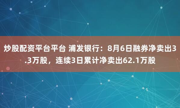 炒股配资平台平台 浦发银行：8月6日融券净卖出3.3万股，连续3日累计净卖出62.1万股