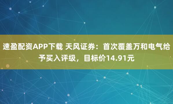 速盈配资APP下载 天风证券：首次覆盖万和电气给予买入评级，目标价14.91元
