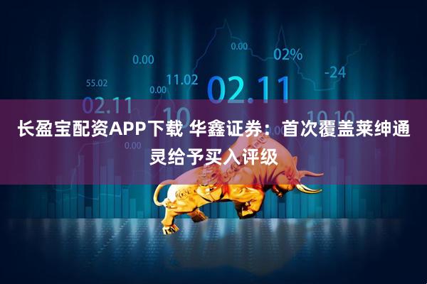 长盈宝配资APP下载 华鑫证券：首次覆盖莱绅通灵给予买入评级