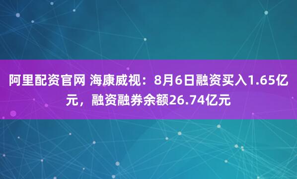 阿里配资官网 海康威视：8月6日融资买入1.65亿元，融资融券余额26.74亿元