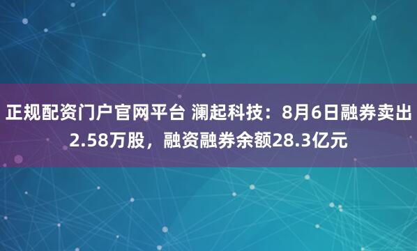 正规配资门户官网平台 澜起科技：8月6日融券卖出2.58万股，融资融券余额28.3亿元