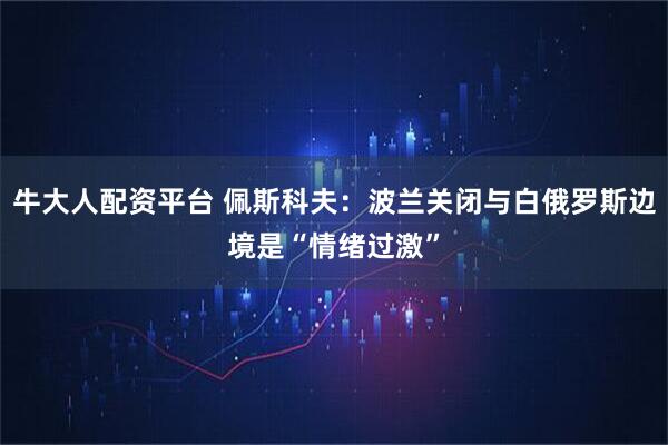 牛大人配资平台 佩斯科夫:波兰关闭与白俄罗斯边境是“情绪过激”