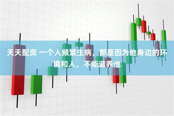 天天配资 一个人频繁生病，那是因为他身边的环境和人，不能滋养他
